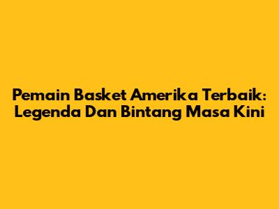 Pemain Basket Amerika Terbaik: Legenda Dan Bintang Masa Kini