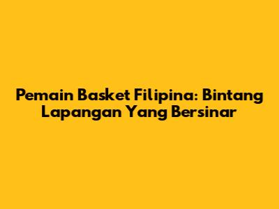 Pemain Basket Filipina: Bintang Lapangan Yang Bersinar