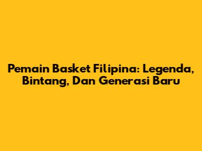Pemain Basket Filipina: Legenda, Bintang, Dan Generasi Baru