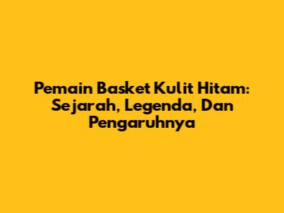 Pemain Basket Kulit Hitam: Sejarah, Legenda, Dan Pengaruhnya