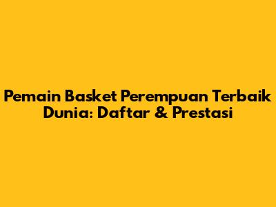 Pemain Basket Perempuan Terbaik Dunia: Daftar & Prestasi