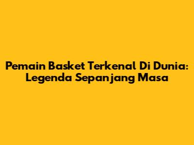 Pemain Basket Terkenal Di Dunia: Legenda Sepanjang Masa