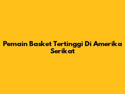 Pemain Basket Tertinggi Di Amerika Serikat