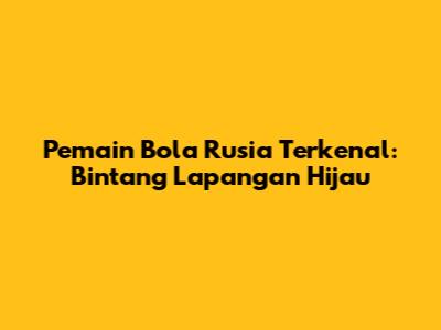 Pemain Bola Rusia Terkenal: Bintang Lapangan Hijau