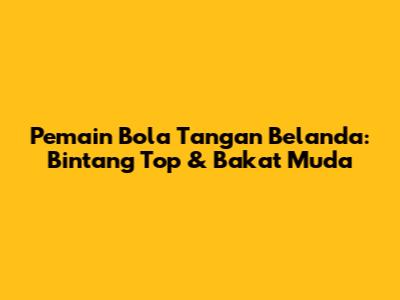 Pemain Bola Tangan Belanda: Bintang Top & Bakat Muda