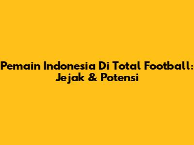 Pemain Indonesia Di Total Football: Jejak & Potensi