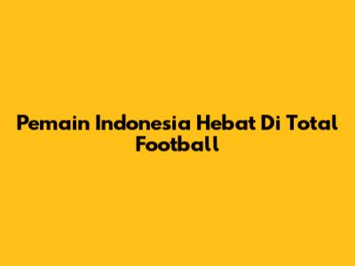 Pemain Indonesia Hebat Di Total Football