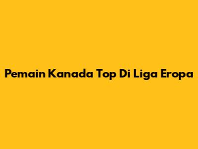 Pemain Kanada Top Di Liga Eropa