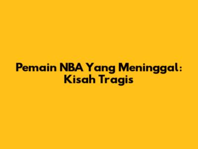 Pemain NBA Yang Meninggal: Kisah Tragis