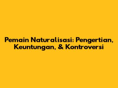 Pemain Naturalisasi: Pengertian, Keuntungan, & Kontroversi