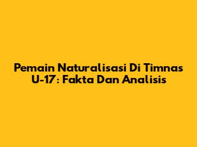Pemain Naturalisasi Di Timnas U-17: Fakta Dan Analisis