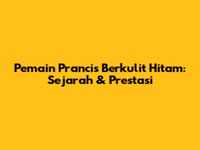 Pemain Prancis Berkulit Hitam: Sejarah & Prestasi