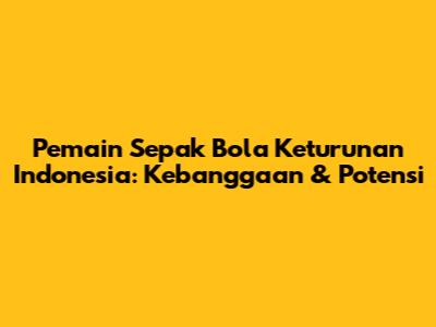 Pemain Sepak Bola Keturunan Indonesia: Kebanggaan & Potensi
