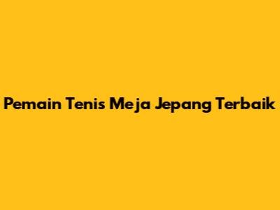 Pemain Tenis Meja Jepang Terbaik