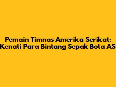 Pemain Timnas Amerika Serikat: Kenali Para Bintang Sepak Bola AS