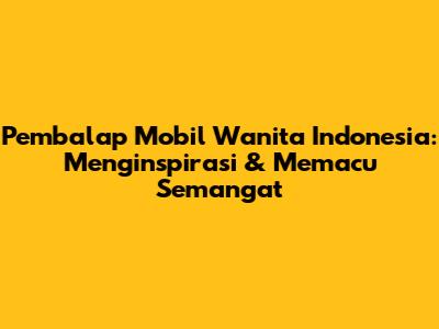 Pembalap Mobil Wanita Indonesia: Menginspirasi & Memacu Semangat