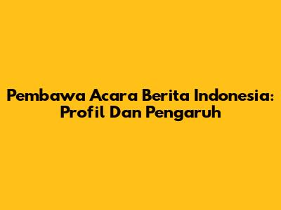 Pembawa Acara Berita Indonesia: Profil Dan Pengaruh