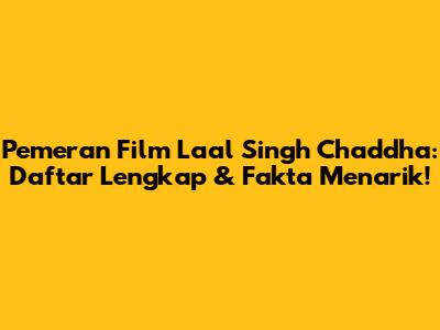 Pemeran Film Laal Singh Chaddha: Daftar Lengkap & Fakta Menarik!