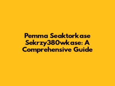 Pemma Seaktorkase Sekrzy380wkase: A Comprehensive Guide