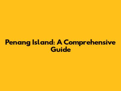 Penang Island: A Comprehensive Guide