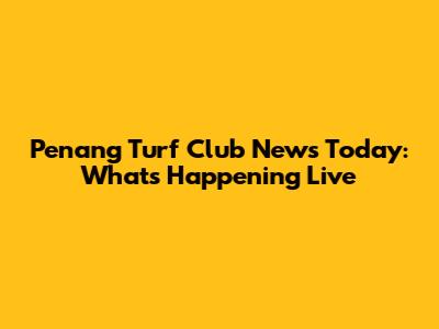Penang Turf Club News Today: What's Happening Live