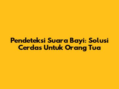 Pendeteksi Suara Bayi: Solusi Cerdas Untuk Orang Tua