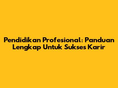Pendidikan Profesional: Panduan Lengkap Untuk Sukses Karir
