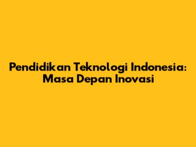 Pendidikan Teknologi Indonesia: Masa Depan Inovasi
