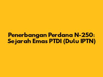 Penerbangan Perdana N-250: Sejarah Emas PTDI (Dulu IPTN)