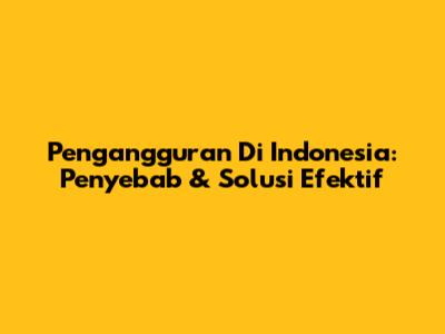 Pengangguran Di Indonesia: Penyebab & Solusi Efektif
