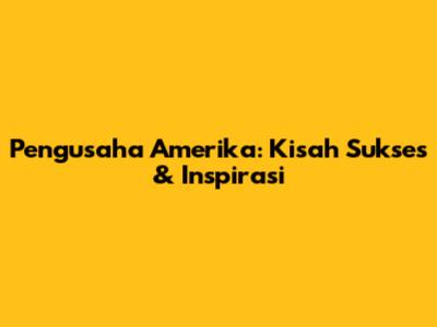 Pengusaha Amerika: Kisah Sukses & Inspirasi