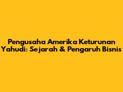 Pengusaha Amerika Keturunan Yahudi: Sejarah & Pengaruh Bisnis