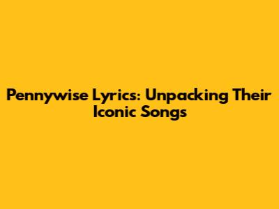 Pennywise Lyrics: Unpacking Their Iconic Songs