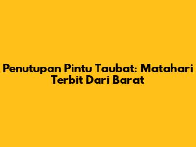Penutupan Pintu Taubat: Matahari Terbit Dari Barat