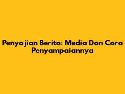 Penyajian Berita: Media Dan Cara Penyampaiannya