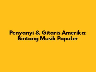 Penyanyi & Gitaris Amerika: Bintang Musik Populer
