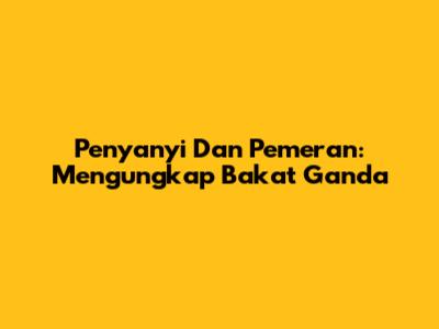 Penyanyi Dan Pemeran: Mengungkap Bakat Ganda