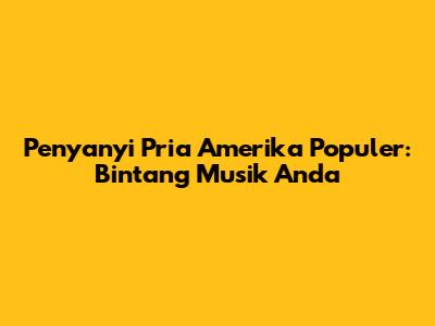 Penyanyi Pria Amerika Populer: Bintang Musik Anda