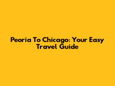 Peoria To Chicago: Your Easy Travel Guide