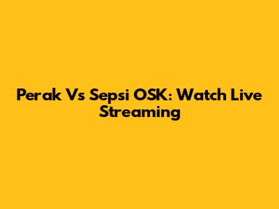 Perak Vs Sepsi OSK: Watch Live Streaming