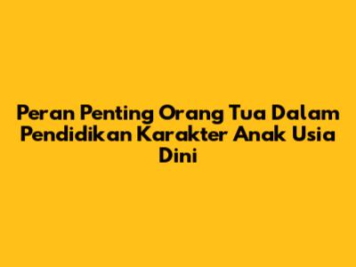 Peran Penting Orang Tua Dalam Pendidikan Karakter Anak Usia Dini