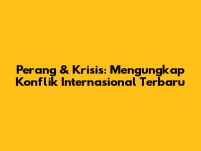Perang & Krisis: Mengungkap Konflik Internasional Terbaru