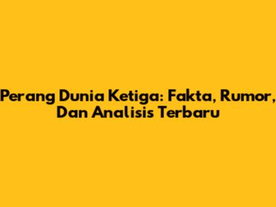Perang Dunia Ketiga: Fakta, Rumor, Dan Analisis Terbaru