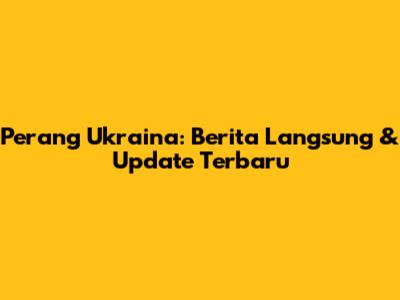 Perang Ukraina: Berita Langsung & Update Terbaru