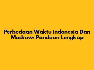 Perbedaan Waktu Indonesia Dan Moskow: Panduan Lengkap