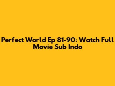 Perfect World Ep 81-90: Watch Full Movie Sub Indo