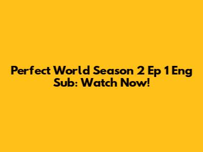 Perfect World Season 2 Ep 1 Eng Sub: Watch Now!