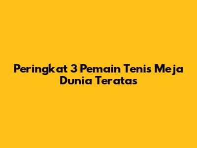 Peringkat 3 Pemain Tenis Meja Dunia Teratas
