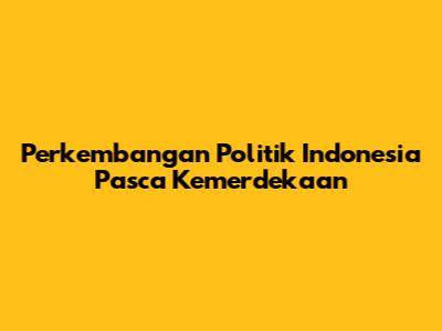 Perkembangan Politik Indonesia Pasca Kemerdekaan