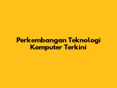 Perkembangan Teknologi Komputer Terkini